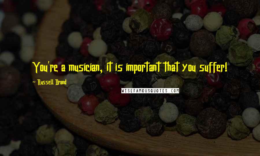 Russell Brand Quotes: You're a musician, it is important that you suffer!