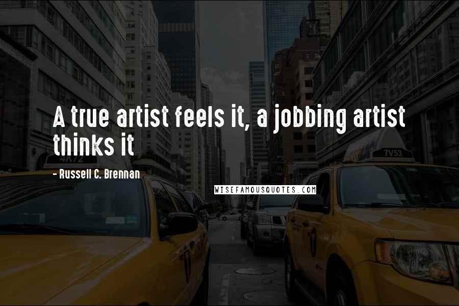 Russell C. Brennan Quotes: A true artist feels it, a jobbing artist thinks it