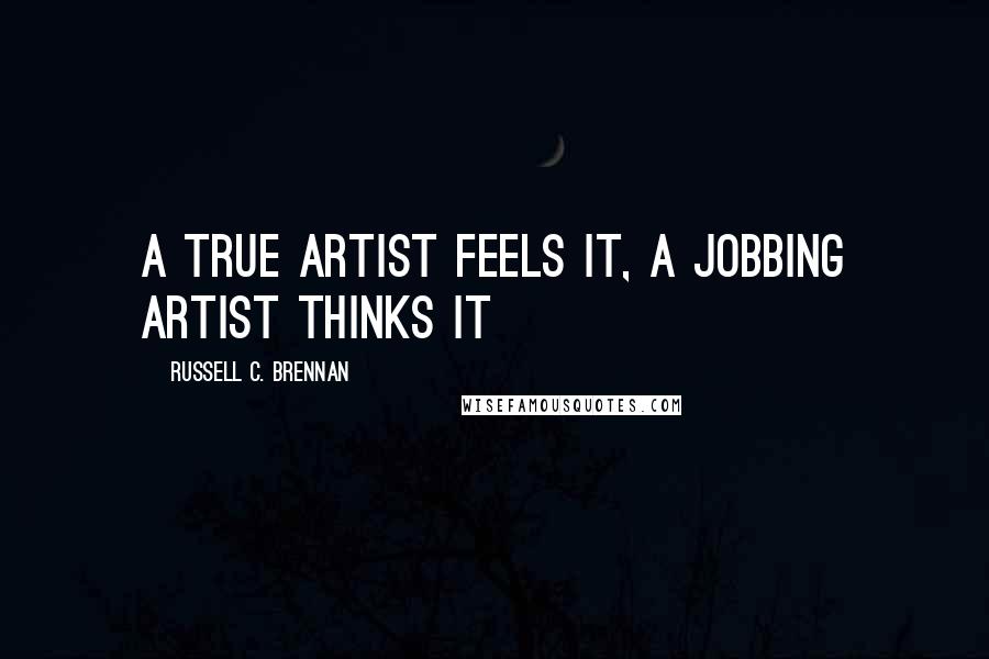Russell C. Brennan Quotes: A true artist feels it, a jobbing artist thinks it