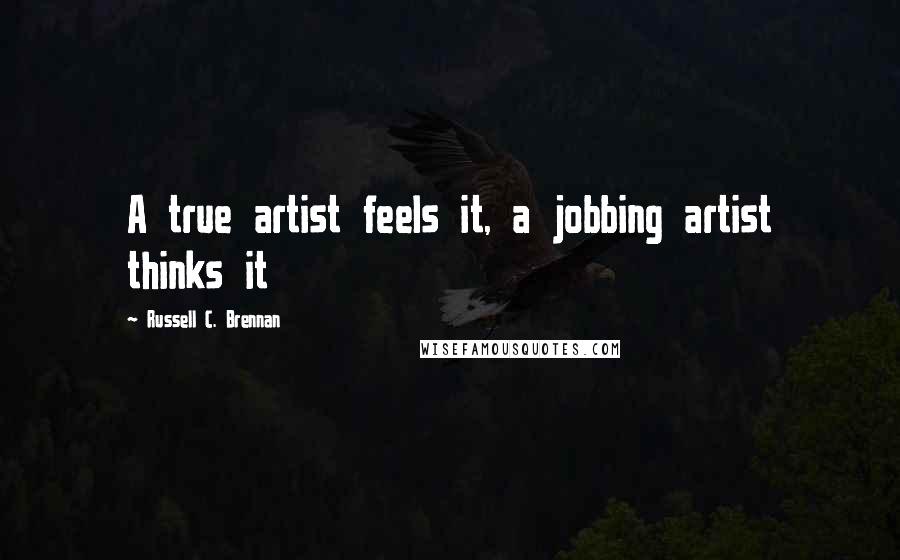 Russell C. Brennan Quotes: A true artist feels it, a jobbing artist thinks it