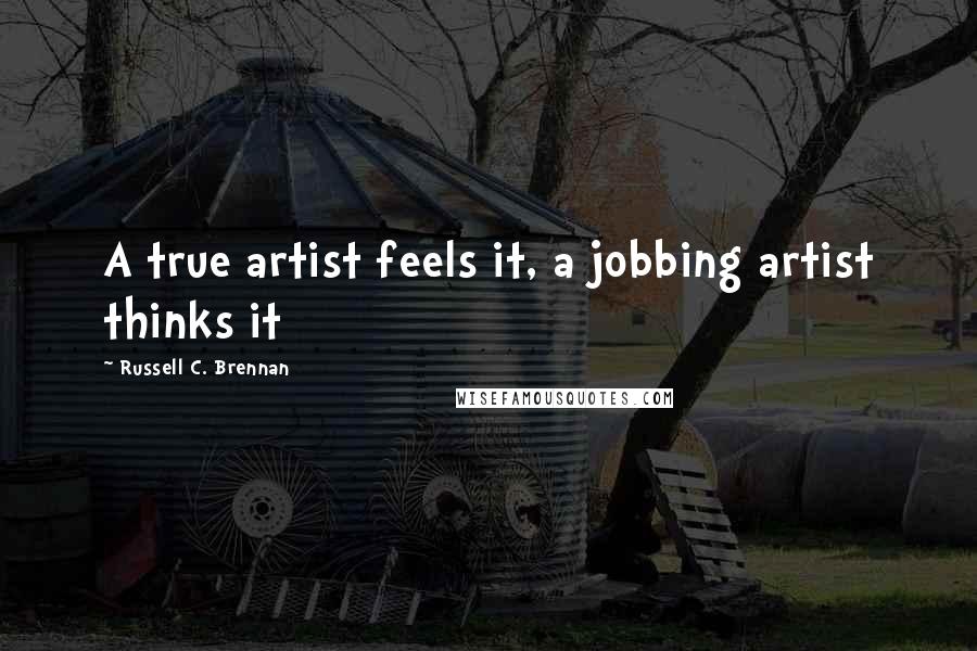 Russell C. Brennan Quotes: A true artist feels it, a jobbing artist thinks it