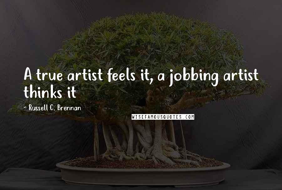 Russell C. Brennan Quotes: A true artist feels it, a jobbing artist thinks it