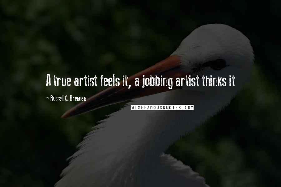 Russell C. Brennan Quotes: A true artist feels it, a jobbing artist thinks it