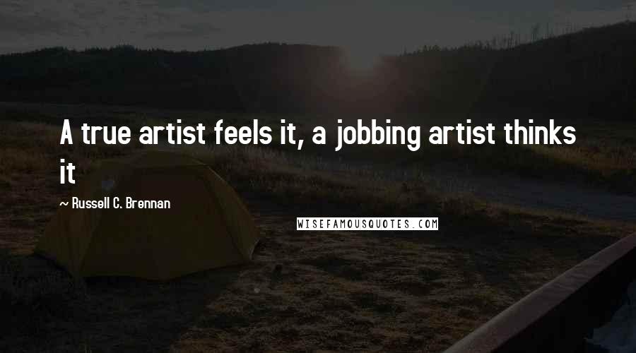 Russell C. Brennan Quotes: A true artist feels it, a jobbing artist thinks it