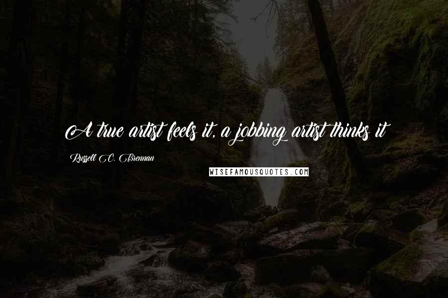 Russell C. Brennan Quotes: A true artist feels it, a jobbing artist thinks it