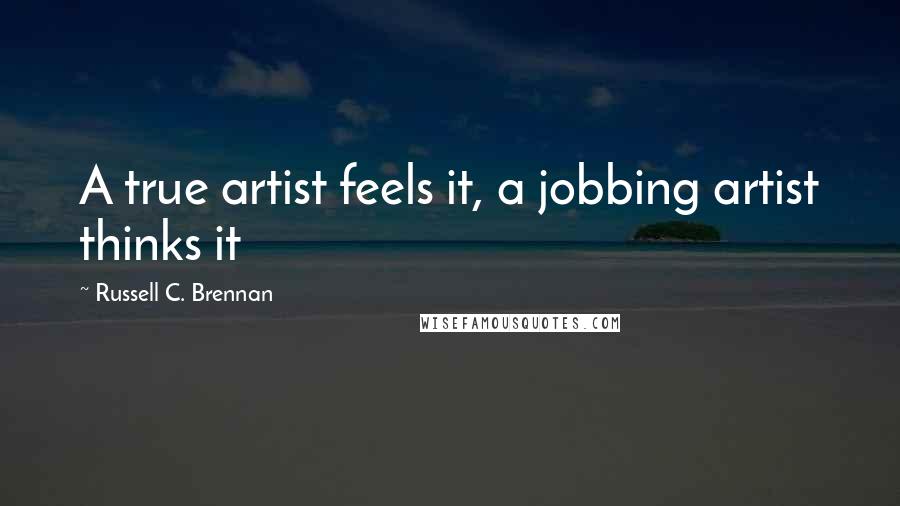 Russell C. Brennan Quotes: A true artist feels it, a jobbing artist thinks it