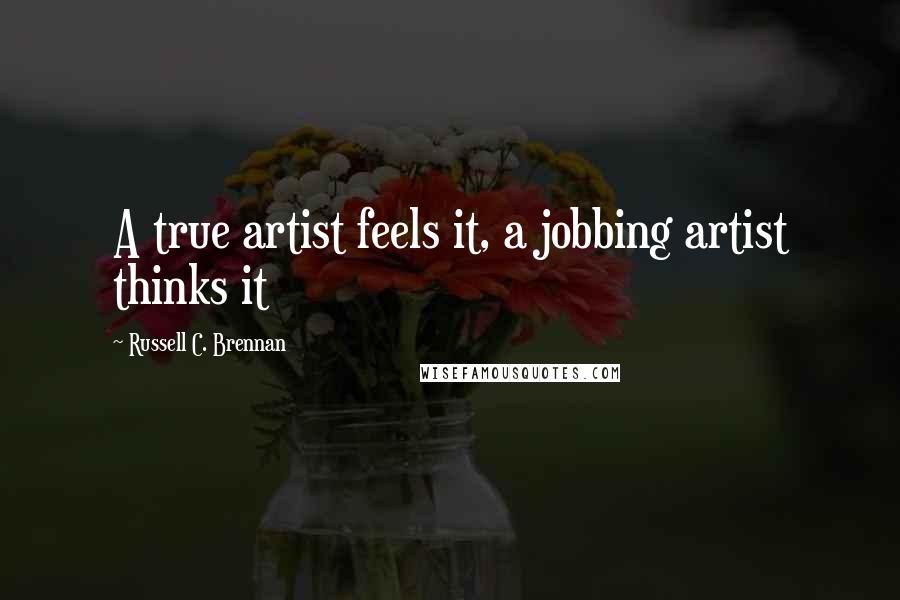 Russell C. Brennan Quotes: A true artist feels it, a jobbing artist thinks it
