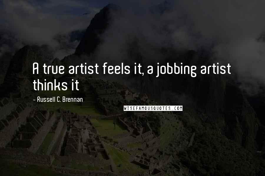 Russell C. Brennan Quotes: A true artist feels it, a jobbing artist thinks it