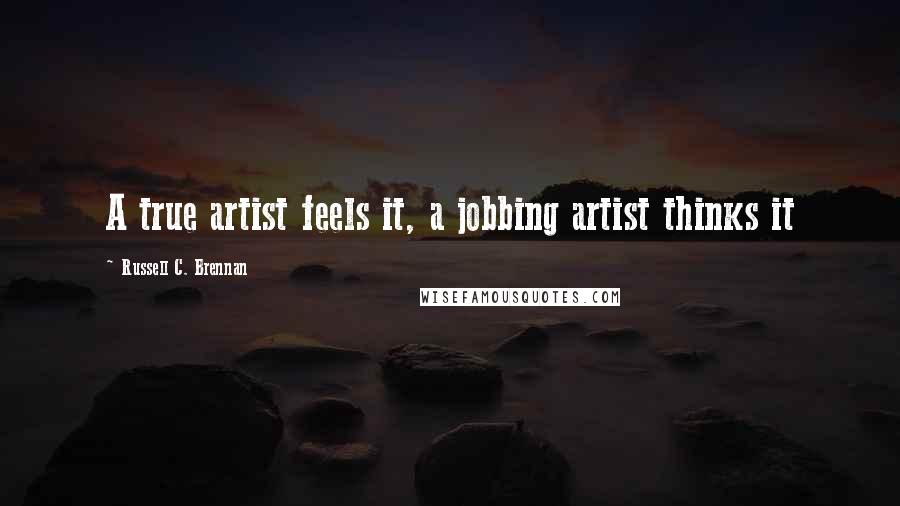 Russell C. Brennan Quotes: A true artist feels it, a jobbing artist thinks it