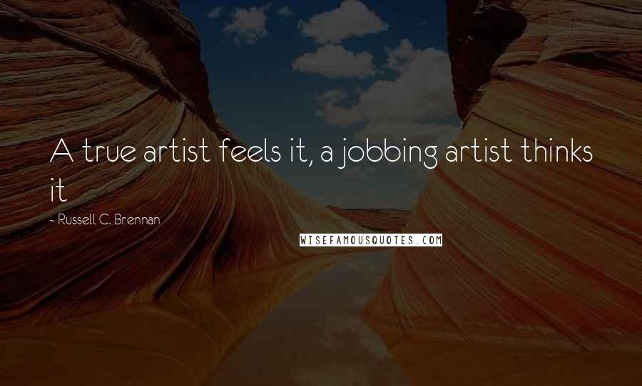 Russell C. Brennan Quotes: A true artist feels it, a jobbing artist thinks it