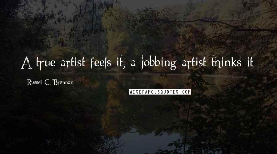 Russell C. Brennan Quotes: A true artist feels it, a jobbing artist thinks it