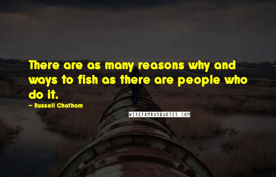 Russell Chatham Quotes: There are as many reasons why and ways to fish as there are people who do it.