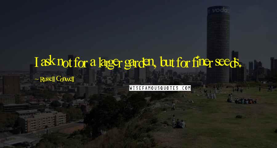 Russell Conwell Quotes: I ask not for a larger garden, but for finer seeds.