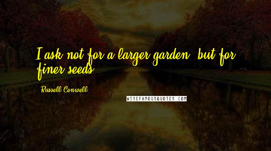 Russell Conwell Quotes: I ask not for a larger garden, but for finer seeds.