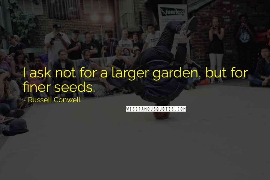Russell Conwell Quotes: I ask not for a larger garden, but for finer seeds.