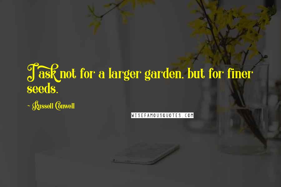 Russell Conwell Quotes: I ask not for a larger garden, but for finer seeds.