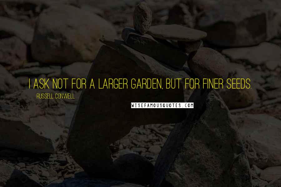 Russell Conwell Quotes: I ask not for a larger garden, but for finer seeds.