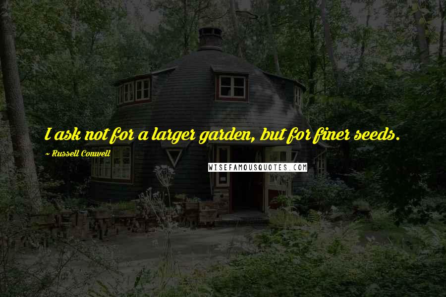 Russell Conwell Quotes: I ask not for a larger garden, but for finer seeds.