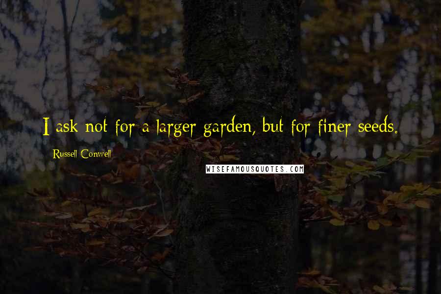 Russell Conwell Quotes: I ask not for a larger garden, but for finer seeds.