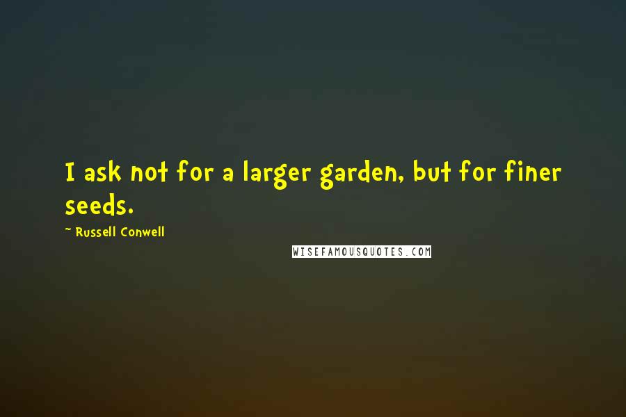 Russell Conwell Quotes: I ask not for a larger garden, but for finer seeds.