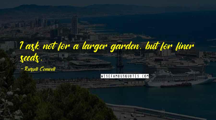 Russell Conwell Quotes: I ask not for a larger garden, but for finer seeds.