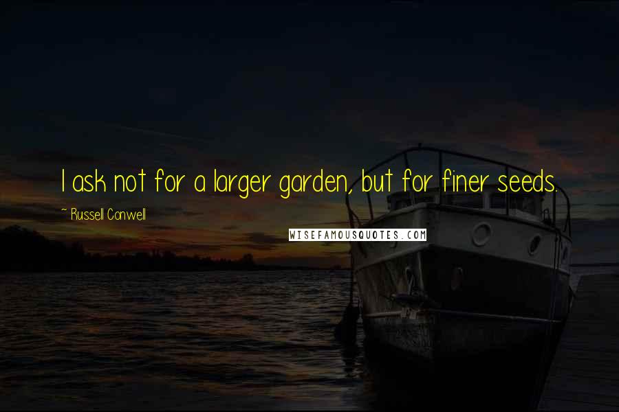 Russell Conwell Quotes: I ask not for a larger garden, but for finer seeds.