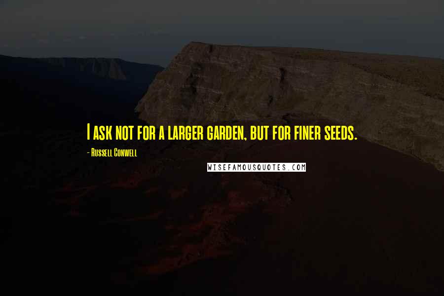 Russell Conwell Quotes: I ask not for a larger garden, but for finer seeds.