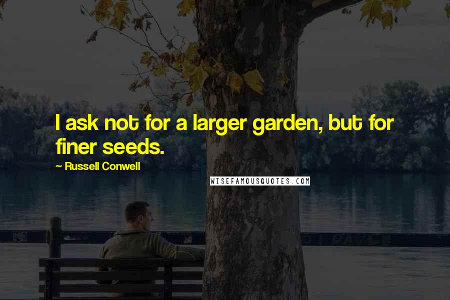 Russell Conwell Quotes: I ask not for a larger garden, but for finer seeds.