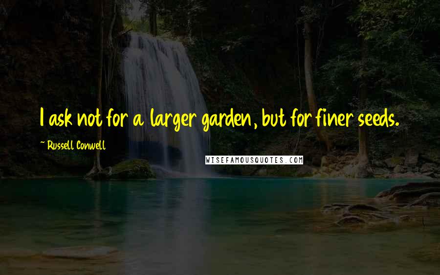 Russell Conwell Quotes: I ask not for a larger garden, but for finer seeds.