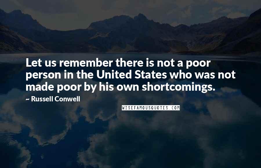 Russell Conwell Quotes: Let us remember there is not a poor person in the United States who was not made poor by his own shortcomings.