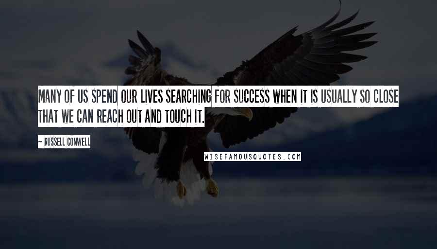 Russell Conwell Quotes: Many of us spend our lives searching for success when it is usually so close that we can reach out and touch it.