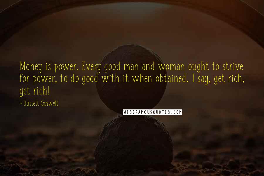 Russell Conwell Quotes: Money is power. Every good man and woman ought to strive for power, to do good with it when obtained. I say, get rich, get rich!