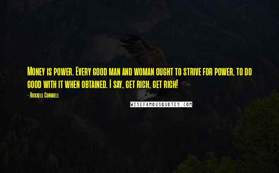 Russell Conwell Quotes: Money is power. Every good man and woman ought to strive for power, to do good with it when obtained. I say, get rich, get rich!