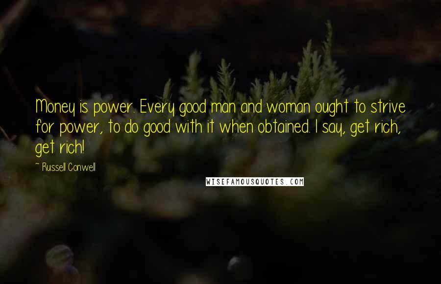 Russell Conwell Quotes: Money is power. Every good man and woman ought to strive for power, to do good with it when obtained. I say, get rich, get rich!