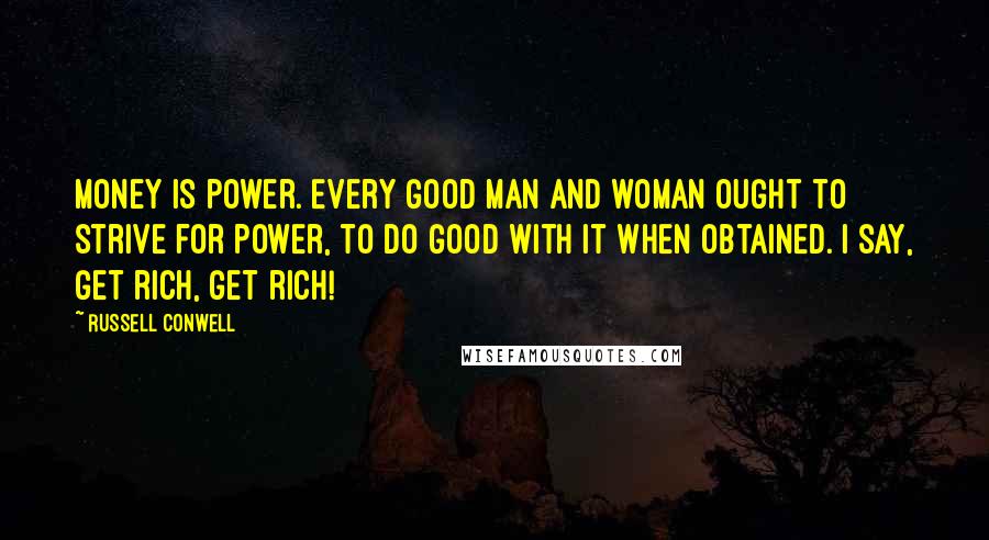 Russell Conwell Quotes: Money is power. Every good man and woman ought to strive for power, to do good with it when obtained. I say, get rich, get rich!