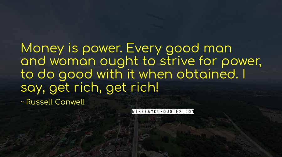 Russell Conwell Quotes: Money is power. Every good man and woman ought to strive for power, to do good with it when obtained. I say, get rich, get rich!