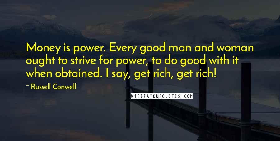 Russell Conwell Quotes: Money is power. Every good man and woman ought to strive for power, to do good with it when obtained. I say, get rich, get rich!