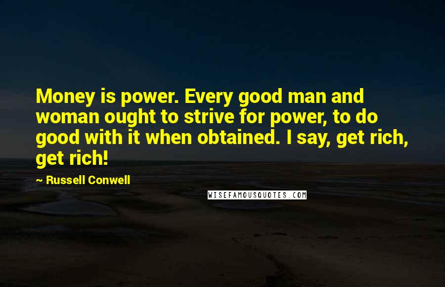 Russell Conwell Quotes: Money is power. Every good man and woman ought to strive for power, to do good with it when obtained. I say, get rich, get rich!