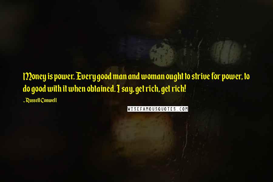 Russell Conwell Quotes: Money is power. Every good man and woman ought to strive for power, to do good with it when obtained. I say, get rich, get rich!