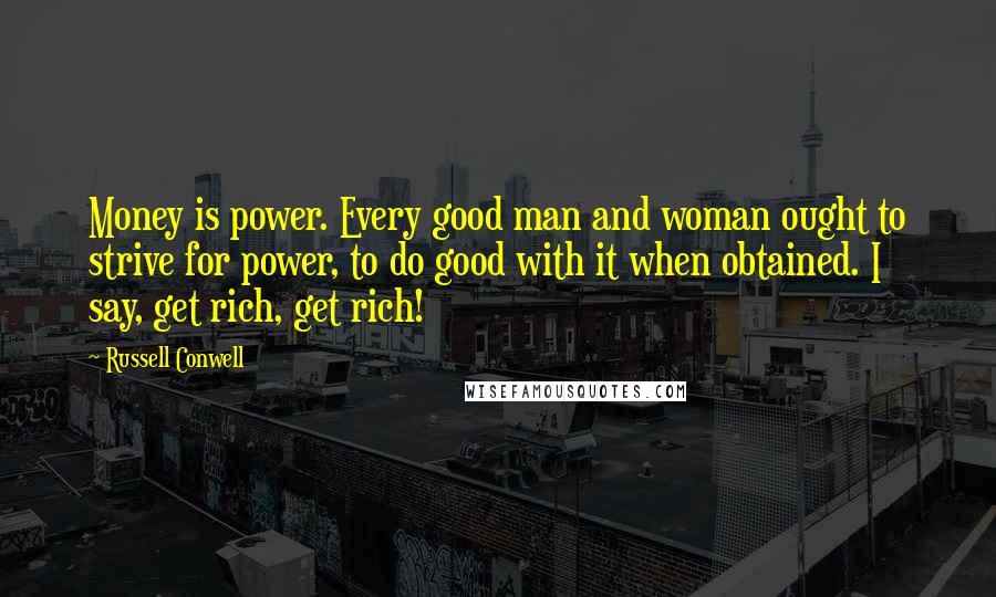 Russell Conwell Quotes: Money is power. Every good man and woman ought to strive for power, to do good with it when obtained. I say, get rich, get rich!