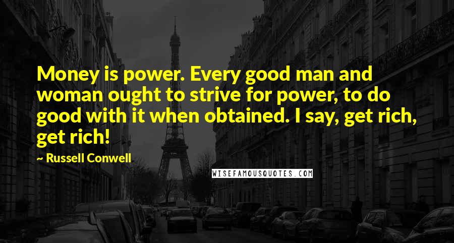 Russell Conwell Quotes: Money is power. Every good man and woman ought to strive for power, to do good with it when obtained. I say, get rich, get rich!