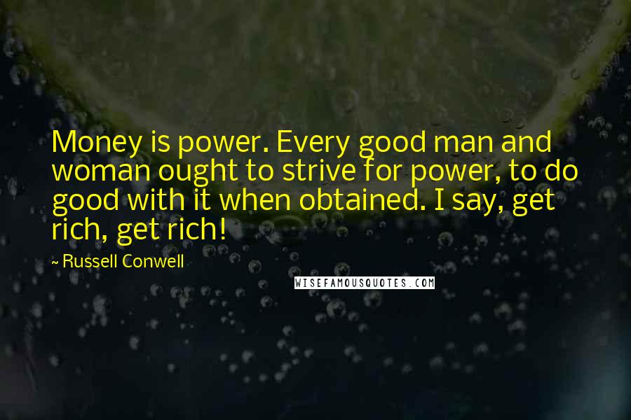 Russell Conwell Quotes: Money is power. Every good man and woman ought to strive for power, to do good with it when obtained. I say, get rich, get rich!