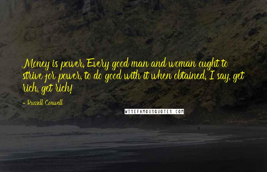 Russell Conwell Quotes: Money is power. Every good man and woman ought to strive for power, to do good with it when obtained. I say, get rich, get rich!