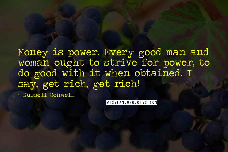 Russell Conwell Quotes: Money is power. Every good man and woman ought to strive for power, to do good with it when obtained. I say, get rich, get rich!