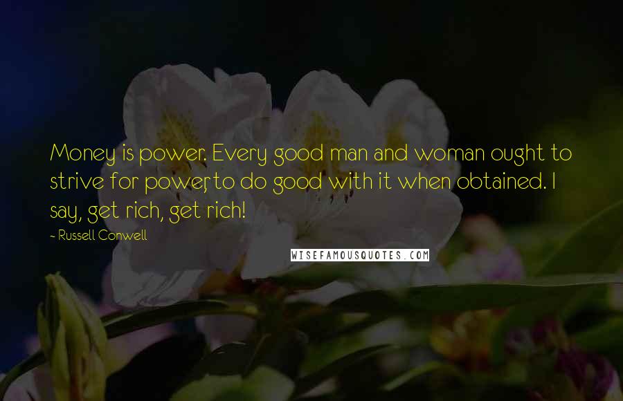 Russell Conwell Quotes: Money is power. Every good man and woman ought to strive for power, to do good with it when obtained. I say, get rich, get rich!