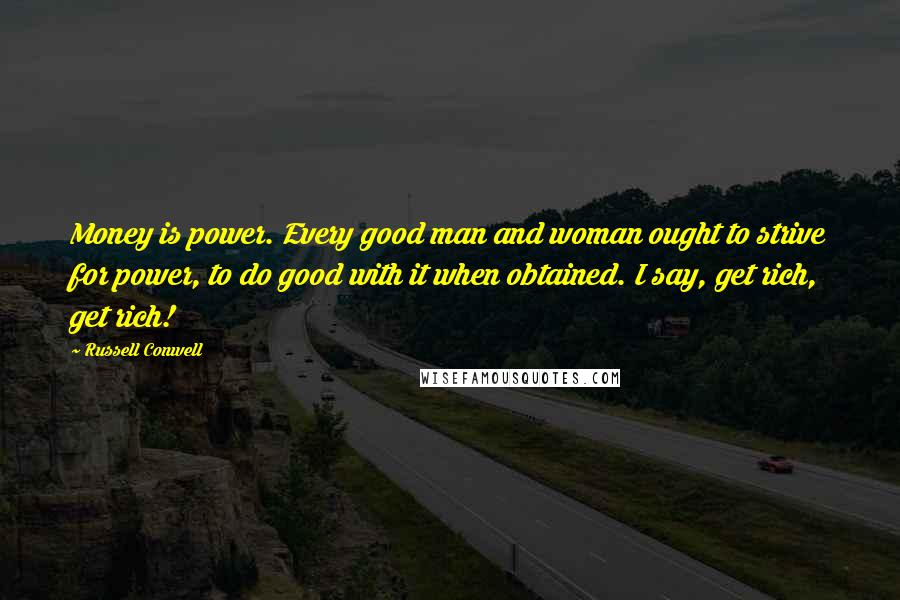 Russell Conwell Quotes: Money is power. Every good man and woman ought to strive for power, to do good with it when obtained. I say, get rich, get rich!