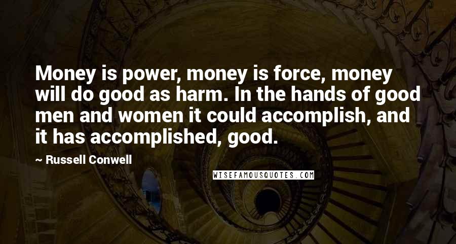 Russell Conwell Quotes: Money is power, money is force, money will do good as harm. In the hands of good men and women it could accomplish, and it has accomplished, good.