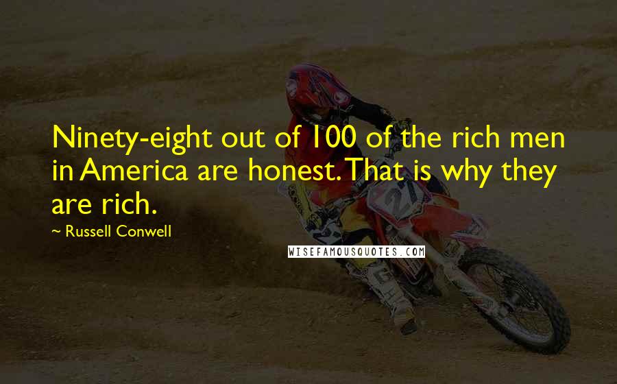 Russell Conwell Quotes: Ninety-eight out of 100 of the rich men in America are honest. That is why they are rich.