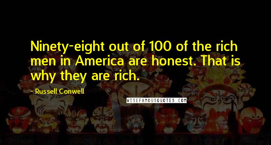 Russell Conwell Quotes: Ninety-eight out of 100 of the rich men in America are honest. That is why they are rich.