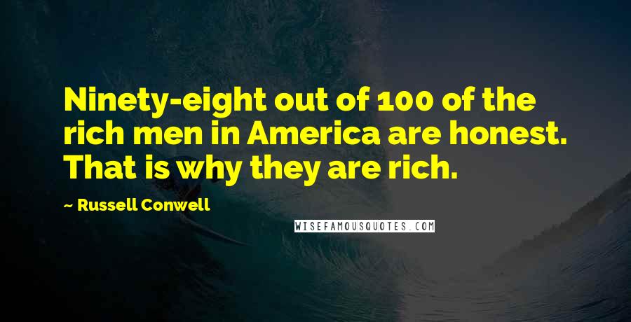 Russell Conwell Quotes: Ninety-eight out of 100 of the rich men in America are honest. That is why they are rich.